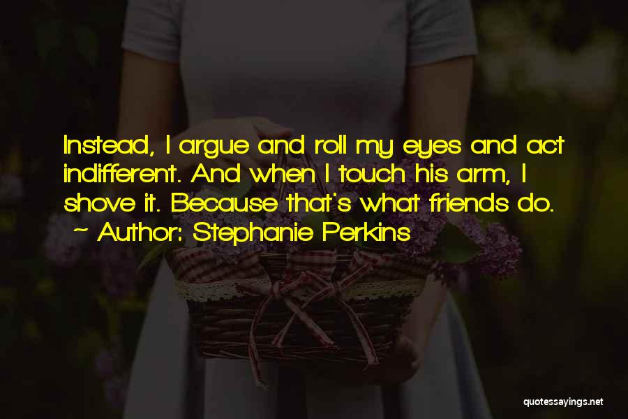 Stephanie Perkins Quotes: Instead, I Argue And Roll My Eyes And Act Indifferent. And When I Touch His Arm, I Shove It. Because