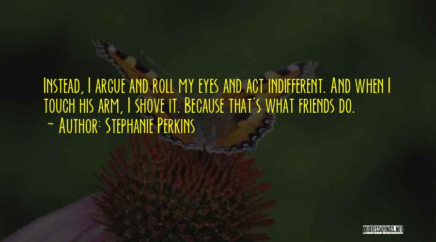 Stephanie Perkins Quotes: Instead, I Argue And Roll My Eyes And Act Indifferent. And When I Touch His Arm, I Shove It. Because