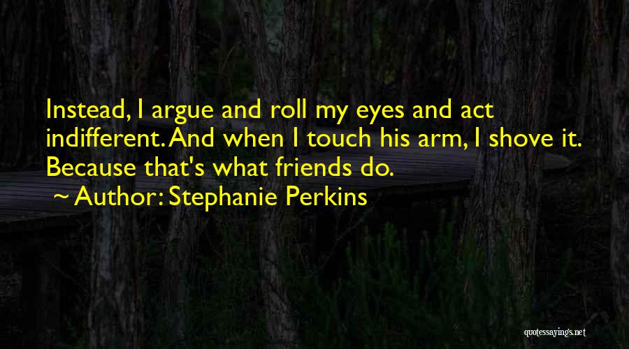 Stephanie Perkins Quotes: Instead, I Argue And Roll My Eyes And Act Indifferent. And When I Touch His Arm, I Shove It. Because