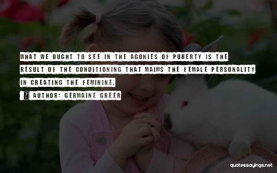 Germaine Greer Quotes: What We Ought To See In The Agonies Of Puberty Is The Result Of The Conditioning That Maims The Female
