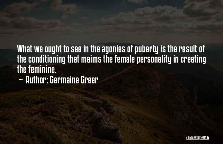 Germaine Greer Quotes: What We Ought To See In The Agonies Of Puberty Is The Result Of The Conditioning That Maims The Female