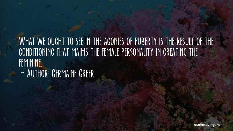 Germaine Greer Quotes: What We Ought To See In The Agonies Of Puberty Is The Result Of The Conditioning That Maims The Female