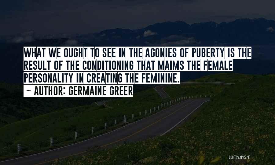 Germaine Greer Quotes: What We Ought To See In The Agonies Of Puberty Is The Result Of The Conditioning That Maims The Female