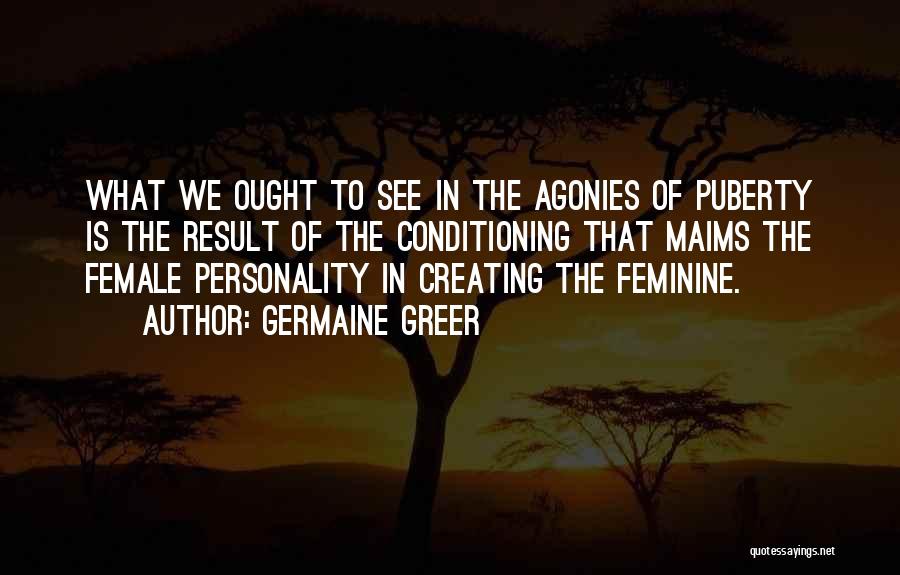 Germaine Greer Quotes: What We Ought To See In The Agonies Of Puberty Is The Result Of The Conditioning That Maims The Female