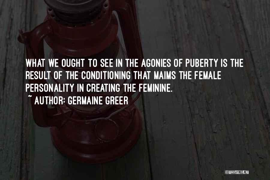 Germaine Greer Quotes: What We Ought To See In The Agonies Of Puberty Is The Result Of The Conditioning That Maims The Female
