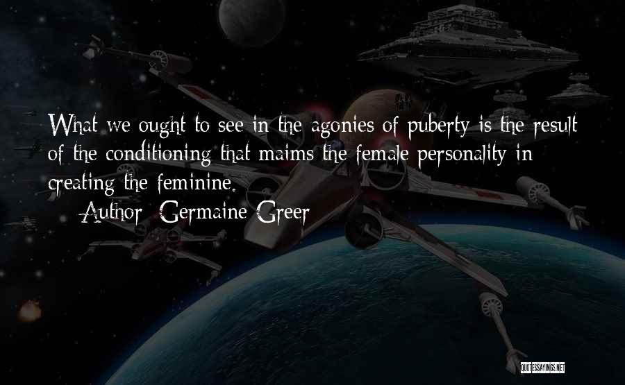 Germaine Greer Quotes: What We Ought To See In The Agonies Of Puberty Is The Result Of The Conditioning That Maims The Female