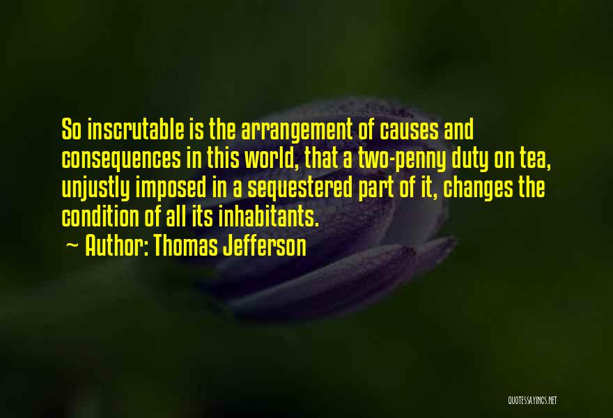 Thomas Jefferson Quotes: So Inscrutable Is The Arrangement Of Causes And Consequences In This World, That A Two-penny Duty On Tea, Unjustly Imposed