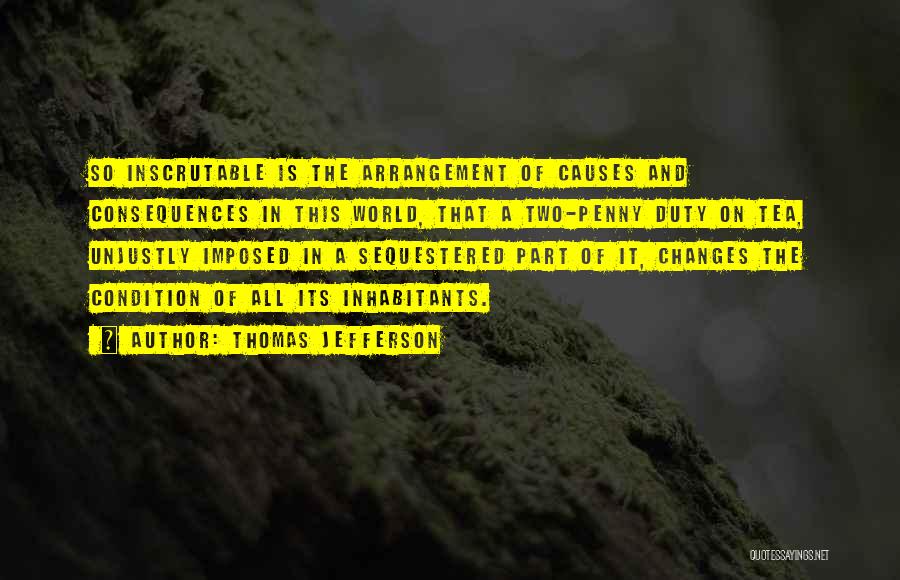 Thomas Jefferson Quotes: So Inscrutable Is The Arrangement Of Causes And Consequences In This World, That A Two-penny Duty On Tea, Unjustly Imposed