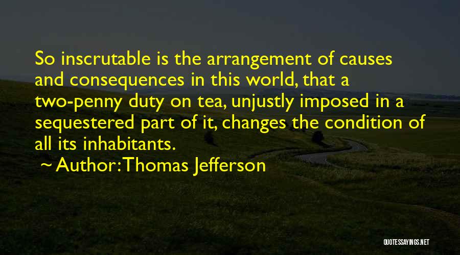 Thomas Jefferson Quotes: So Inscrutable Is The Arrangement Of Causes And Consequences In This World, That A Two-penny Duty On Tea, Unjustly Imposed