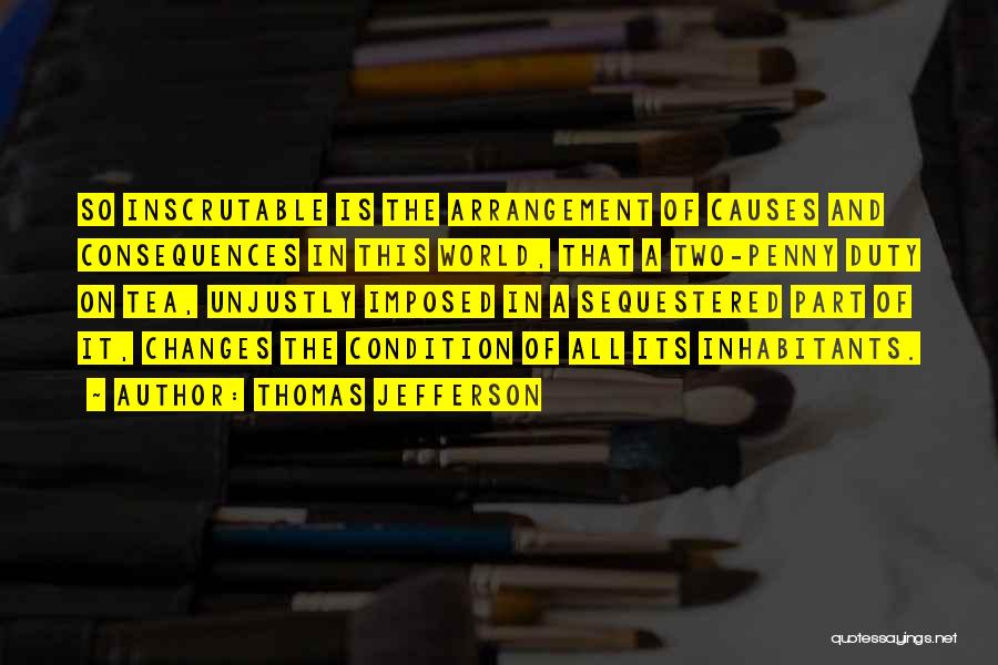 Thomas Jefferson Quotes: So Inscrutable Is The Arrangement Of Causes And Consequences In This World, That A Two-penny Duty On Tea, Unjustly Imposed