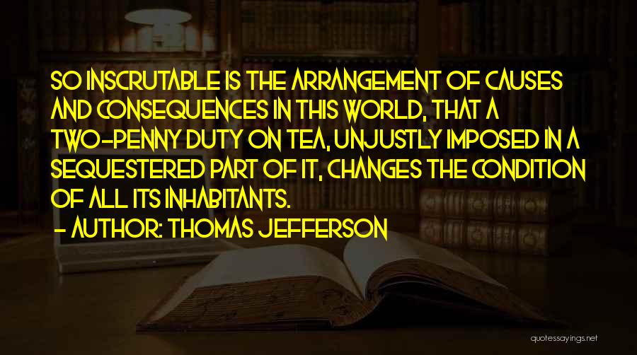 Thomas Jefferson Quotes: So Inscrutable Is The Arrangement Of Causes And Consequences In This World, That A Two-penny Duty On Tea, Unjustly Imposed