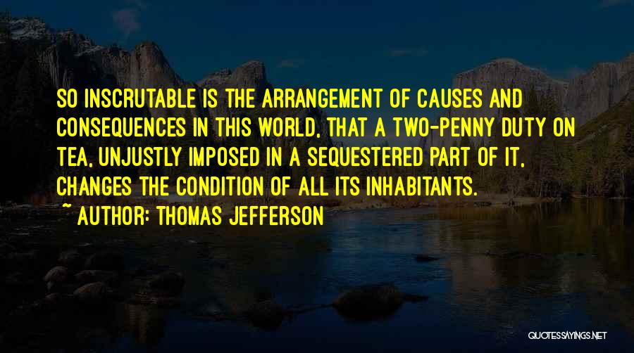 Thomas Jefferson Quotes: So Inscrutable Is The Arrangement Of Causes And Consequences In This World, That A Two-penny Duty On Tea, Unjustly Imposed
