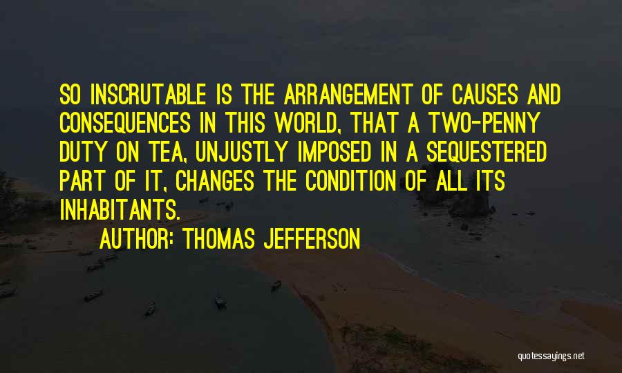 Thomas Jefferson Quotes: So Inscrutable Is The Arrangement Of Causes And Consequences In This World, That A Two-penny Duty On Tea, Unjustly Imposed