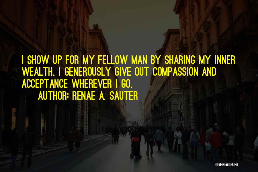 Renae A. Sauter Quotes: I Show Up For My Fellow Man By Sharing My Inner Wealth. I Generously Give Out Compassion And Acceptance Wherever