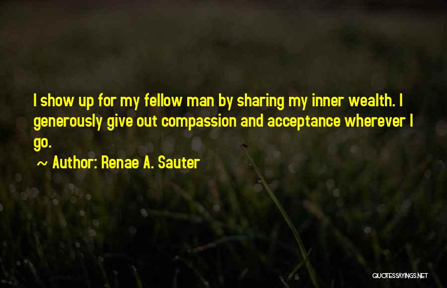 Renae A. Sauter Quotes: I Show Up For My Fellow Man By Sharing My Inner Wealth. I Generously Give Out Compassion And Acceptance Wherever