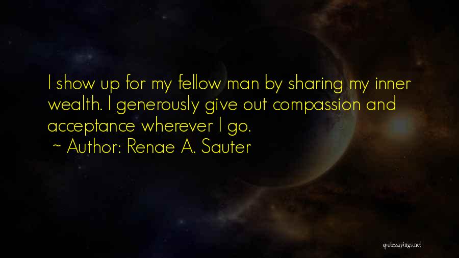 Renae A. Sauter Quotes: I Show Up For My Fellow Man By Sharing My Inner Wealth. I Generously Give Out Compassion And Acceptance Wherever