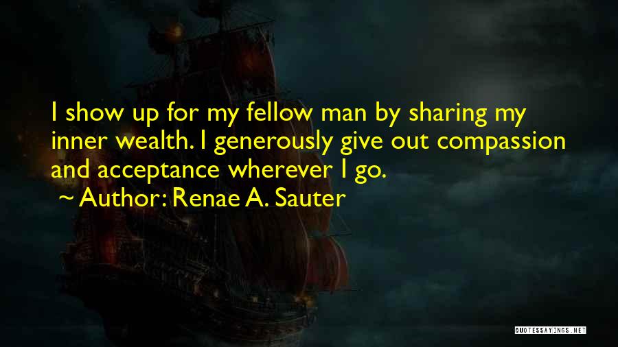 Renae A. Sauter Quotes: I Show Up For My Fellow Man By Sharing My Inner Wealth. I Generously Give Out Compassion And Acceptance Wherever