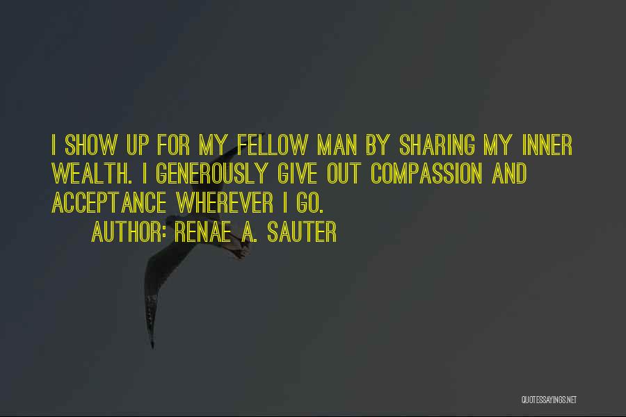 Renae A. Sauter Quotes: I Show Up For My Fellow Man By Sharing My Inner Wealth. I Generously Give Out Compassion And Acceptance Wherever