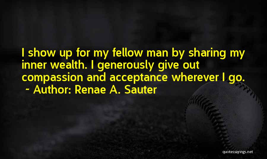 Renae A. Sauter Quotes: I Show Up For My Fellow Man By Sharing My Inner Wealth. I Generously Give Out Compassion And Acceptance Wherever