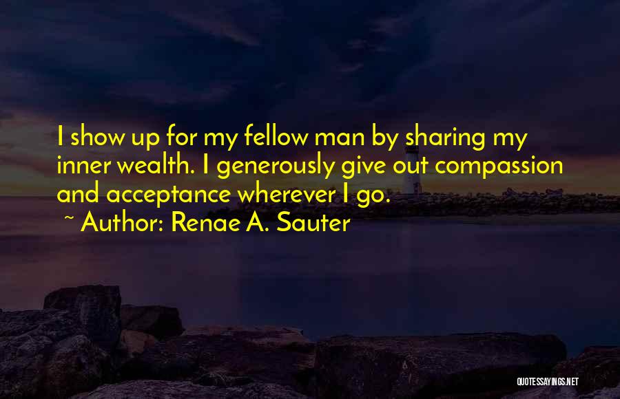 Renae A. Sauter Quotes: I Show Up For My Fellow Man By Sharing My Inner Wealth. I Generously Give Out Compassion And Acceptance Wherever