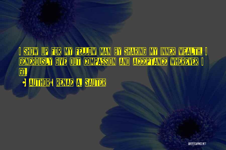 Renae A. Sauter Quotes: I Show Up For My Fellow Man By Sharing My Inner Wealth. I Generously Give Out Compassion And Acceptance Wherever