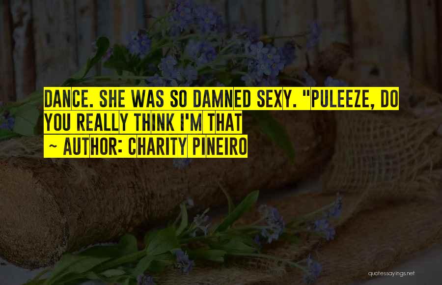 Charity Pineiro Quotes: Dance. She Was So Damned Sexy. Puleeze, Do You Really Think I'm That