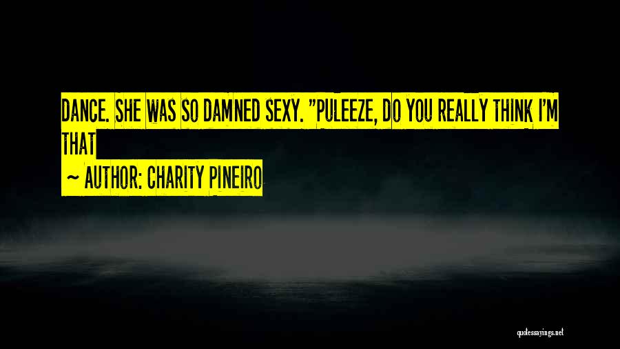 Charity Pineiro Quotes: Dance. She Was So Damned Sexy. Puleeze, Do You Really Think I'm That