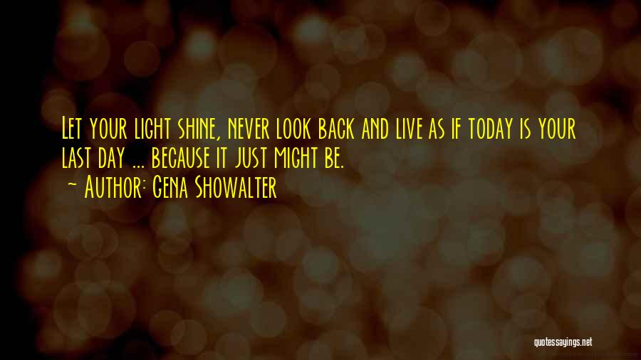 Gena Showalter Quotes: Let Your Light Shine, Never Look Back And Live As If Today Is Your Last Day ... Because It Just