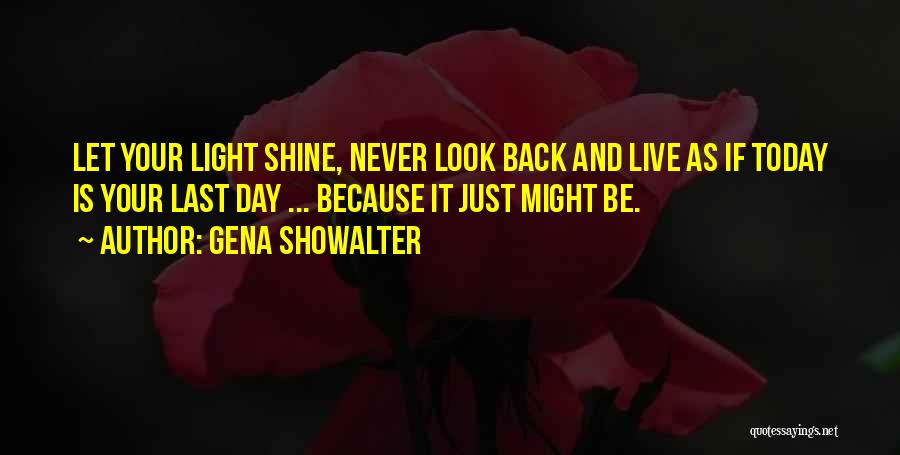 Gena Showalter Quotes: Let Your Light Shine, Never Look Back And Live As If Today Is Your Last Day ... Because It Just