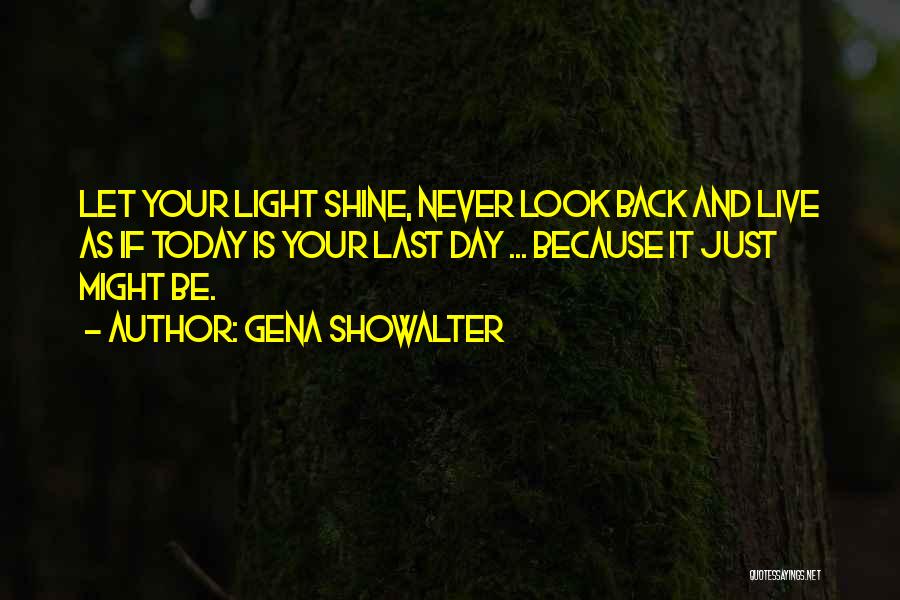 Gena Showalter Quotes: Let Your Light Shine, Never Look Back And Live As If Today Is Your Last Day ... Because It Just