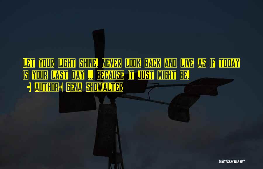Gena Showalter Quotes: Let Your Light Shine, Never Look Back And Live As If Today Is Your Last Day ... Because It Just