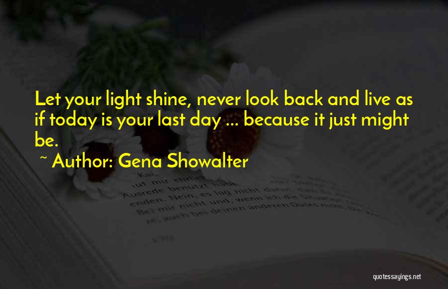 Gena Showalter Quotes: Let Your Light Shine, Never Look Back And Live As If Today Is Your Last Day ... Because It Just