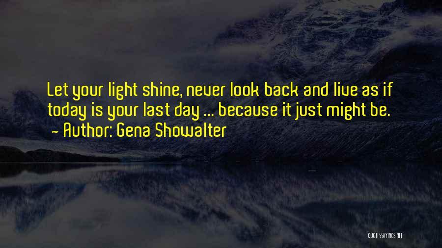 Gena Showalter Quotes: Let Your Light Shine, Never Look Back And Live As If Today Is Your Last Day ... Because It Just