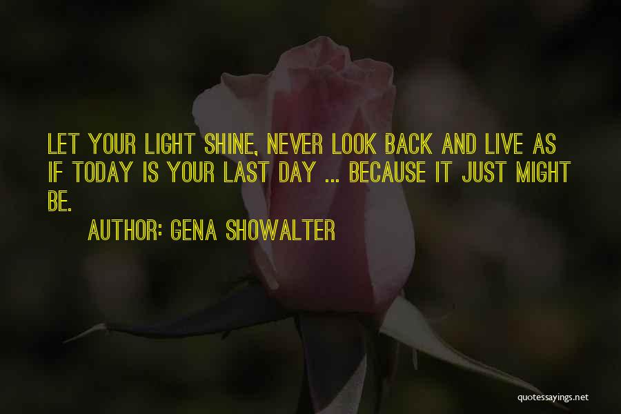 Gena Showalter Quotes: Let Your Light Shine, Never Look Back And Live As If Today Is Your Last Day ... Because It Just