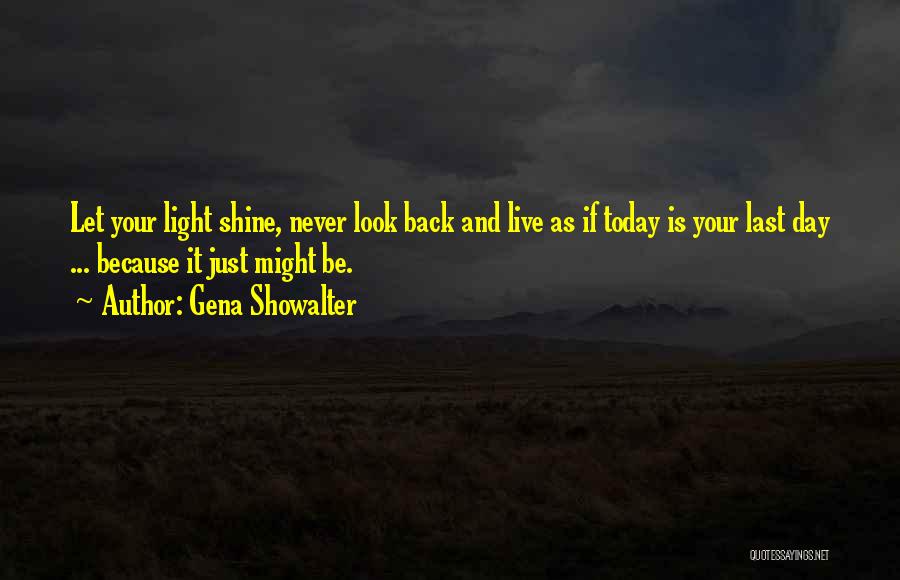 Gena Showalter Quotes: Let Your Light Shine, Never Look Back And Live As If Today Is Your Last Day ... Because It Just