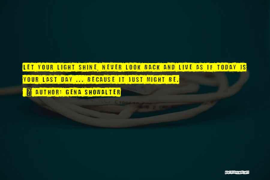 Gena Showalter Quotes: Let Your Light Shine, Never Look Back And Live As If Today Is Your Last Day ... Because It Just