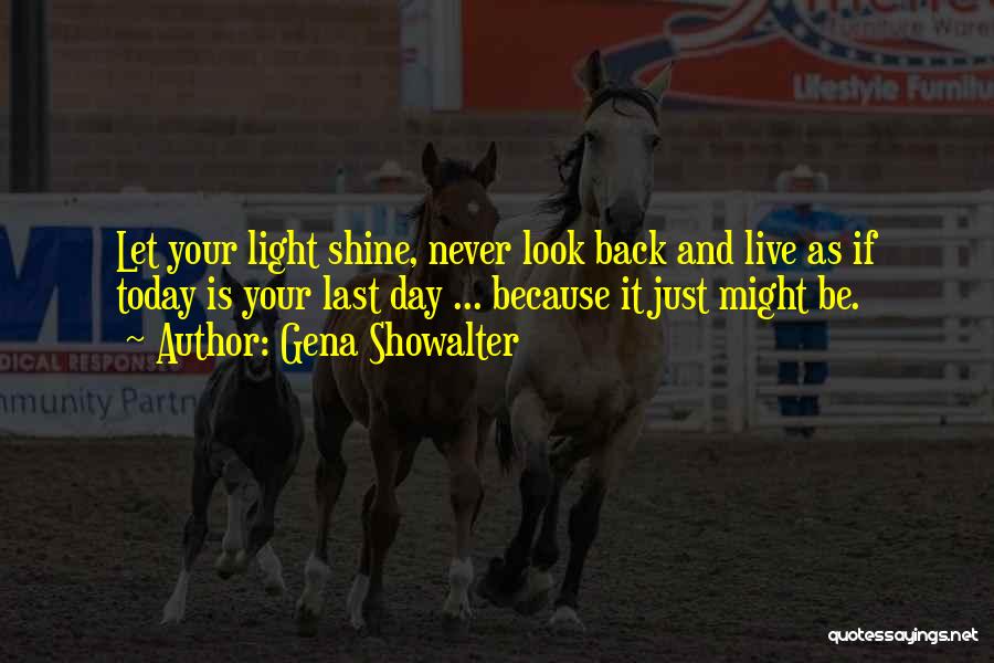 Gena Showalter Quotes: Let Your Light Shine, Never Look Back And Live As If Today Is Your Last Day ... Because It Just