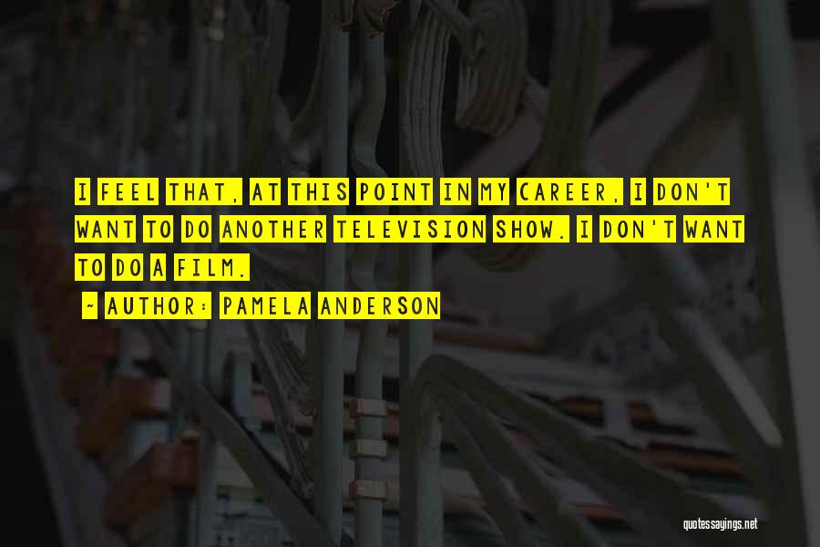 Pamela Anderson Quotes: I Feel That, At This Point In My Career, I Don't Want To Do Another Television Show. I Don't Want