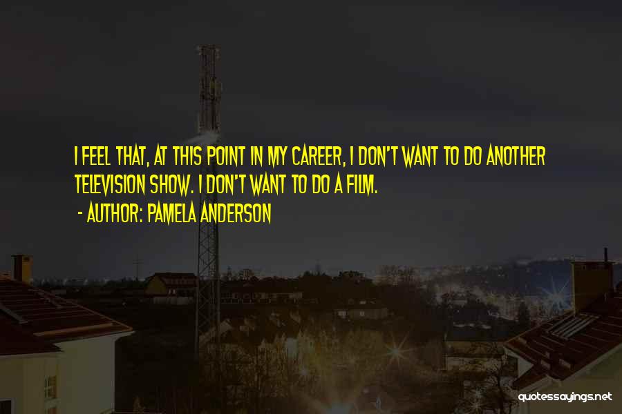 Pamela Anderson Quotes: I Feel That, At This Point In My Career, I Don't Want To Do Another Television Show. I Don't Want