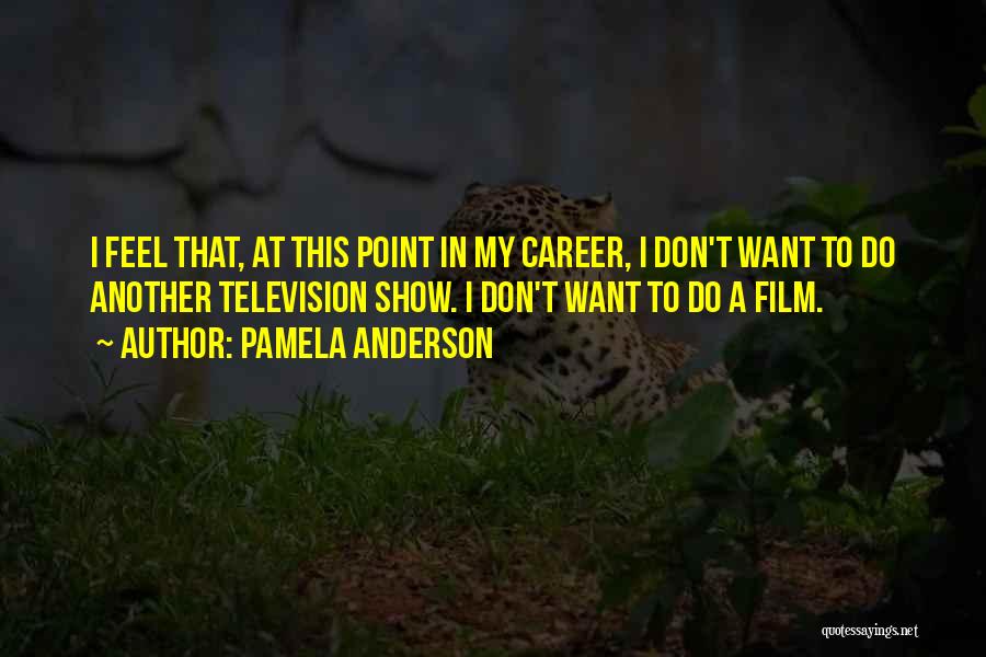 Pamela Anderson Quotes: I Feel That, At This Point In My Career, I Don't Want To Do Another Television Show. I Don't Want
