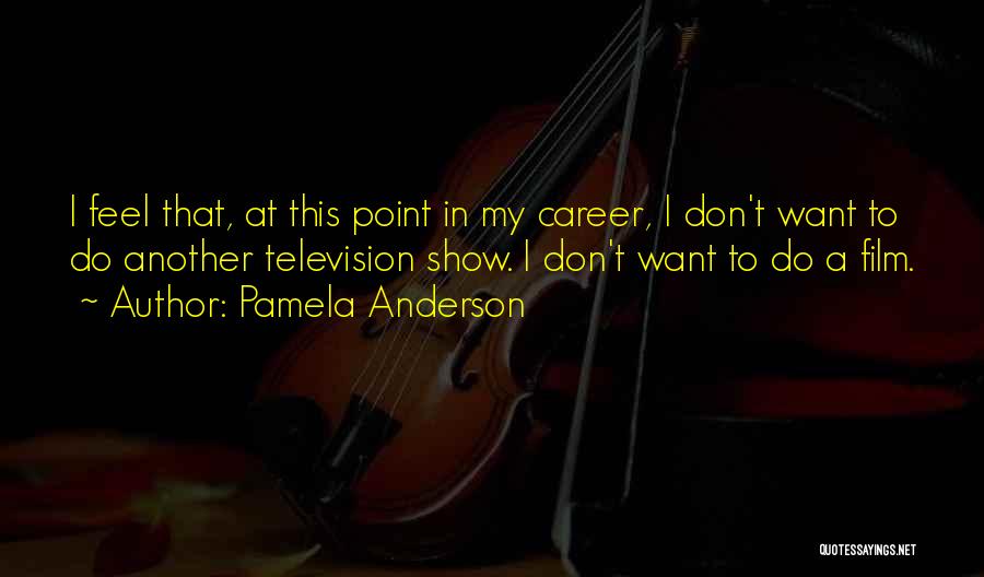 Pamela Anderson Quotes: I Feel That, At This Point In My Career, I Don't Want To Do Another Television Show. I Don't Want