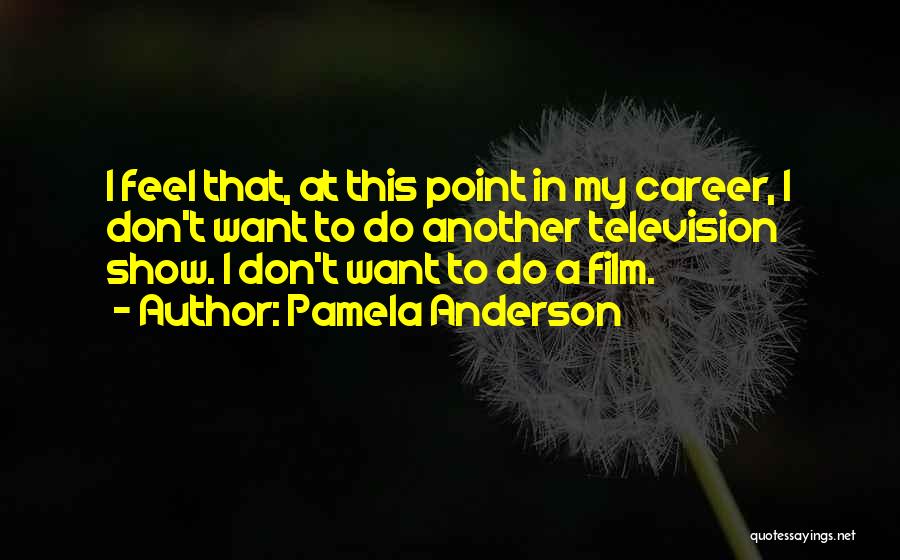 Pamela Anderson Quotes: I Feel That, At This Point In My Career, I Don't Want To Do Another Television Show. I Don't Want