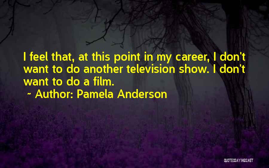 Pamela Anderson Quotes: I Feel That, At This Point In My Career, I Don't Want To Do Another Television Show. I Don't Want
