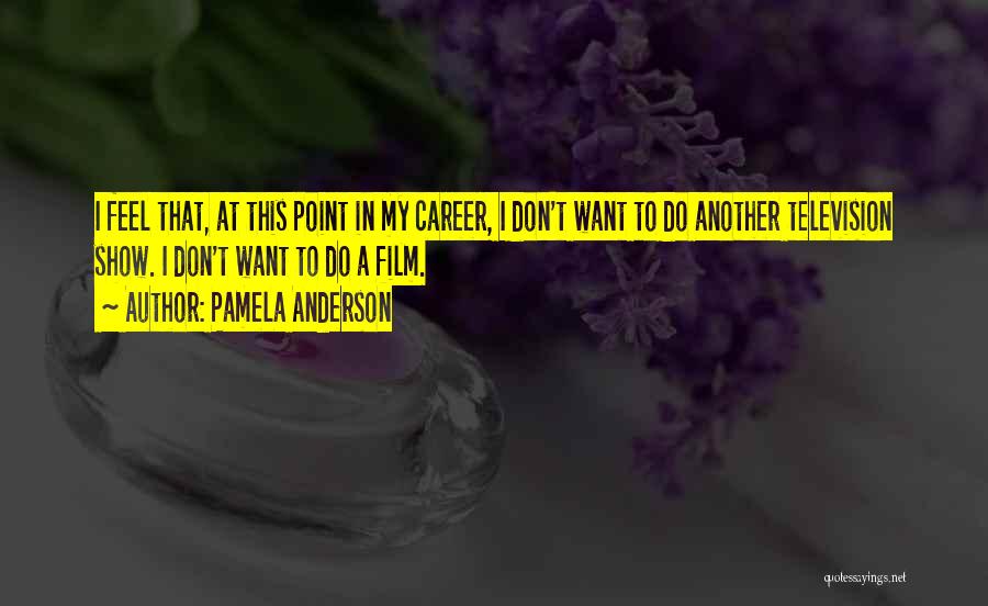 Pamela Anderson Quotes: I Feel That, At This Point In My Career, I Don't Want To Do Another Television Show. I Don't Want