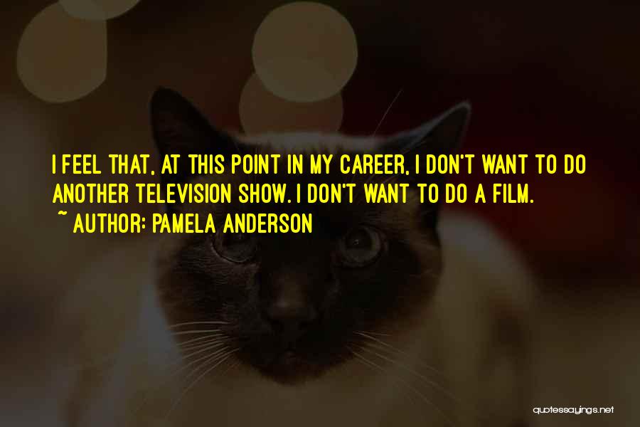 Pamela Anderson Quotes: I Feel That, At This Point In My Career, I Don't Want To Do Another Television Show. I Don't Want