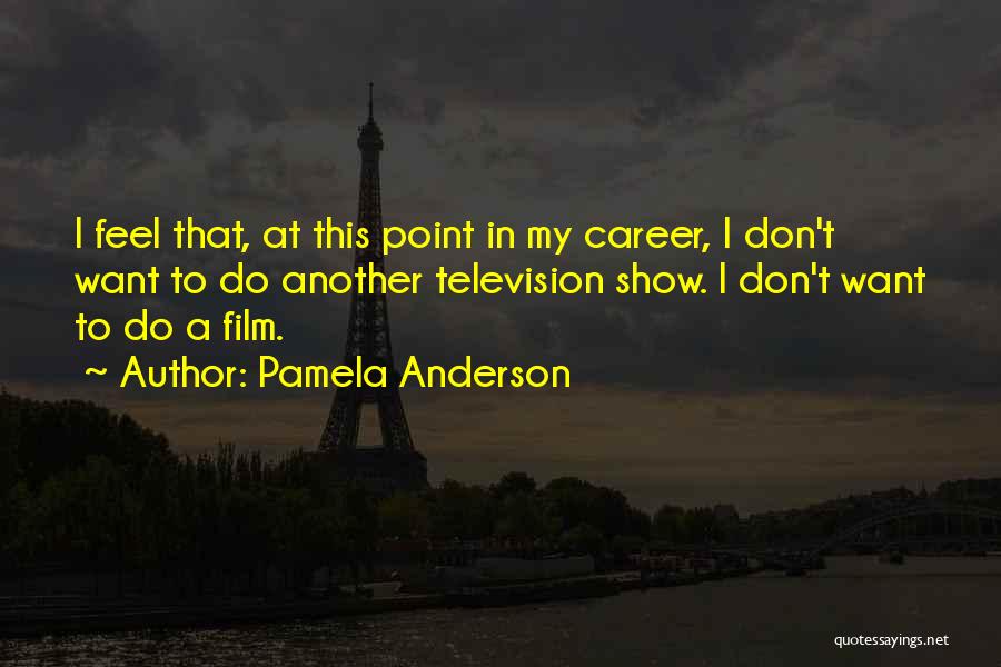 Pamela Anderson Quotes: I Feel That, At This Point In My Career, I Don't Want To Do Another Television Show. I Don't Want