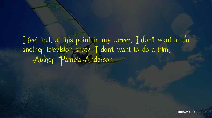 Pamela Anderson Quotes: I Feel That, At This Point In My Career, I Don't Want To Do Another Television Show. I Don't Want