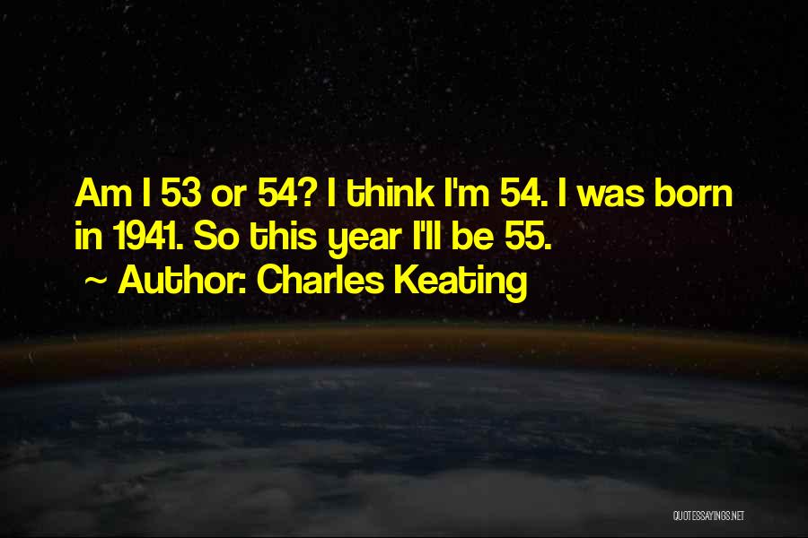 Charles Keating Quotes: Am I 53 Or 54? I Think I'm 54. I Was Born In 1941. So This Year I'll Be 55.