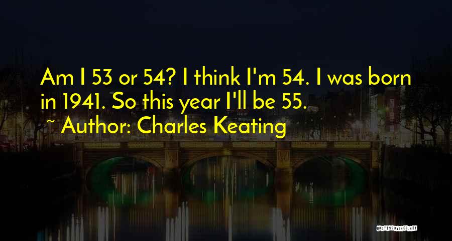 Charles Keating Quotes: Am I 53 Or 54? I Think I'm 54. I Was Born In 1941. So This Year I'll Be 55.