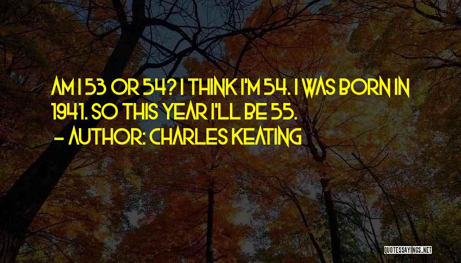 Charles Keating Quotes: Am I 53 Or 54? I Think I'm 54. I Was Born In 1941. So This Year I'll Be 55.